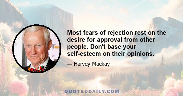 Most fears of rejection rest on the desire for approval from other people. Don't base your self-esteem on their opinions.