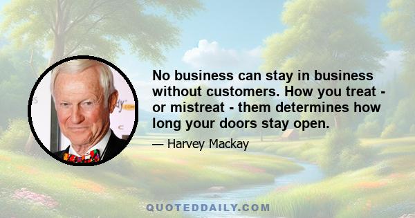 No business can stay in business without customers. How you treat - or mistreat - them determines how long your doors stay open.