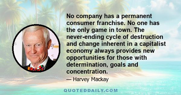 No company has a permanent consumer franchise. No one has the only game in town. The never-ending cycle of destruction and change inherent in a capitalist economy always provides new opportunities for those with