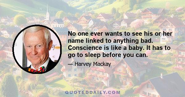 No one ever wants to see his or her name linked to anything bad. Conscience is like a baby. It has to go to sleep before you can.