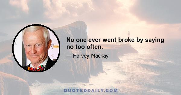 No one ever went broke by saying no too often.