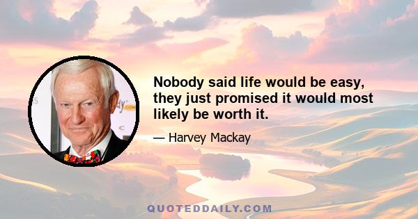 Nobody said life would be easy, they just promised it would most likely be worth it.