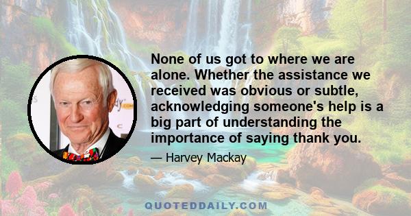 None of us got to where we are alone. Whether the assistance we received was obvious or subtle, acknowledging someone's help is a big part of understanding the importance of saying thank you.