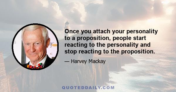 Once you attach your personality to a proposition, people start reacting to the personality and stop reacting to the proposition.