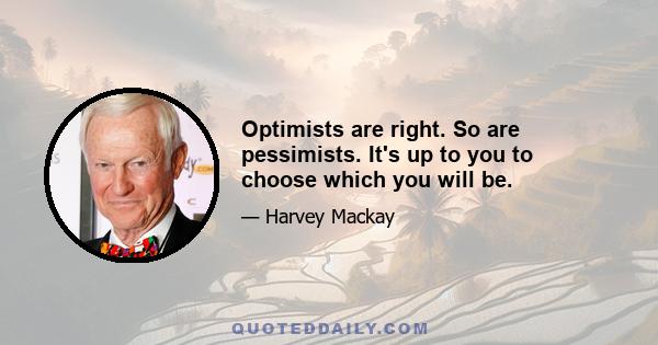 Optimists are right. So are pessimists. It's up to you to choose which you will be.