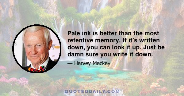 Pale ink is better than the most retentive memory. If it's written down, you can look it up. Just be damn sure you write it down.