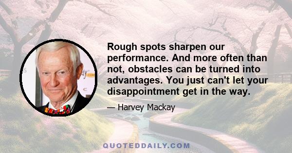 Rough spots sharpen our performance. And more often than not, obstacles can be turned into advantages. You just can't let your disappointment get in the way.