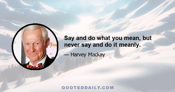 Say and do what you mean, but never say and do it meanly.