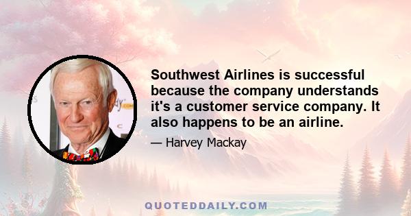 Southwest Airlines is successful because the company understands it's a customer service company. It also happens to be an airline.