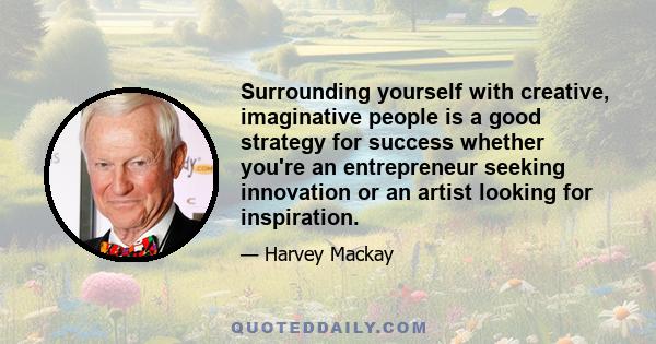 Surrounding yourself with creative, imaginative people is a good strategy for success whether you're an entrepreneur seeking innovation or an artist looking for inspiration.