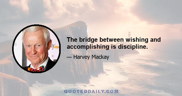 The bridge between wishing and accomplishing is discipline.