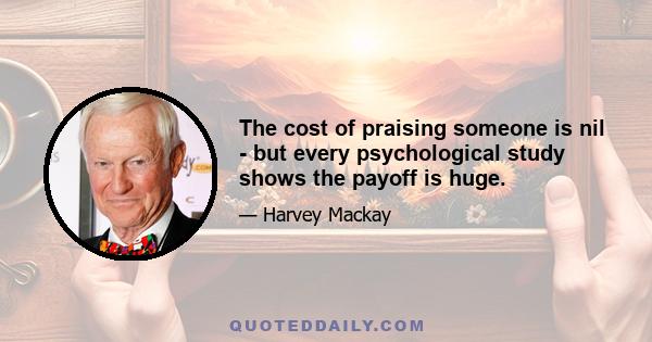 The cost of praising someone is nil - but every psychological study shows the payoff is huge.