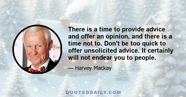 There is a time to provide advice and offer an opinion, and there is a time not to. Don't be too quick to offer unsolicited advice. It certainly will not endear you to people.