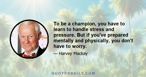 To be a champion, you have to learn to handle stress and pressure. But if you've prepared mentally and physically, you don't have to worry.