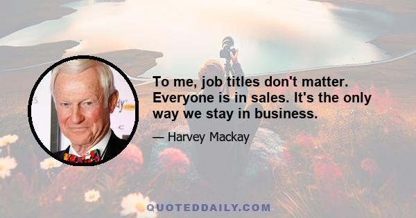 To me, job titles don't matter. Everyone is in sales. It's the only way we stay in business.