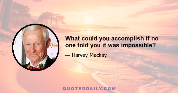 What could you accomplish if no one told you it was impossible?