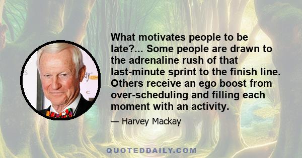 What motivates people to be late?... Some people are drawn to the adrenaline rush of that last-minute sprint to the finish line. Others receive an ego boost from over-scheduling and filling each moment with an activity.