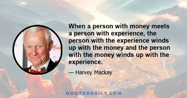 When a person with money meets a person with experience, the person with the experience winds up with the money and the person with the money winds up with the experience.