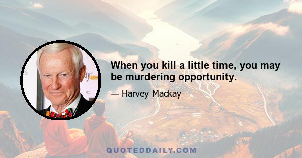 When you kill a little time, you may be murdering opportunity.