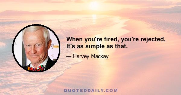 When you're fired, you're rejected. It's as simple as that.