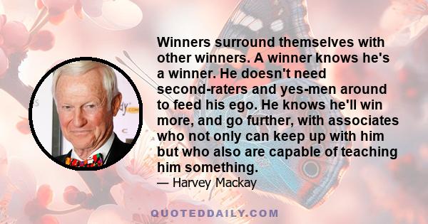 Winners surround themselves with other winners. A winner knows he's a winner. He doesn't need second-raters and yes-men around to feed his ego. He knows he'll win more, and go further, with associates who not only can