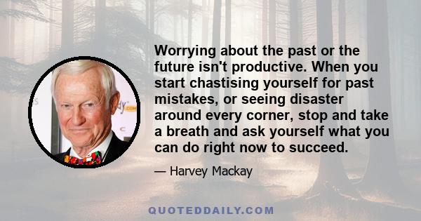 Worrying about the past or the future isn't productive. When you start chastising yourself for past mistakes, or seeing disaster around every corner, stop and take a breath and ask yourself what you can do right now to