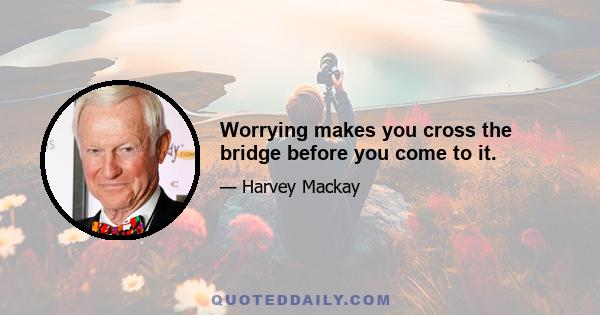 Worrying makes you cross the bridge before you come to it.