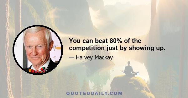 You can beat 80% of the competition just by showing up.