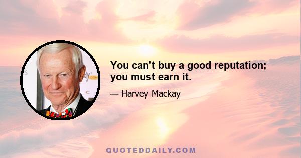 You can't buy a good reputation; you must earn it.