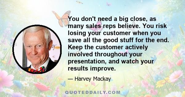 You don't need a big close, as many sales reps believe. You risk losing your customer when you save all the good stuff for the end. Keep the customer actively involved throughout your presentation, and watch your