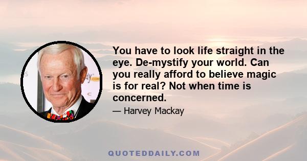 You have to look life straight in the eye. De-mystify your world. Can you really afford to believe magic is for real? Not when time is concerned.