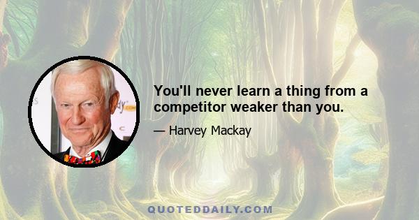 You'll never learn a thing from a competitor weaker than you.