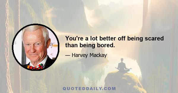 You're a lot better off being scared than being bored.