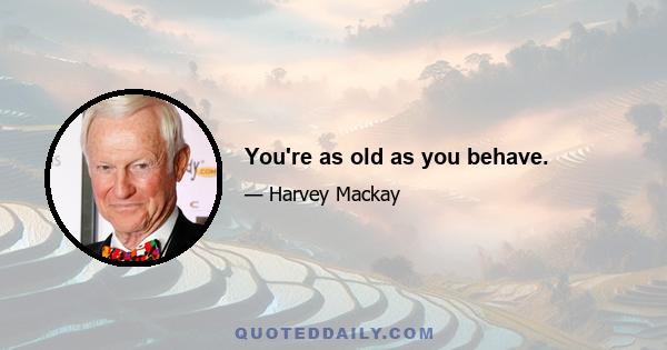 You're as old as you behave.