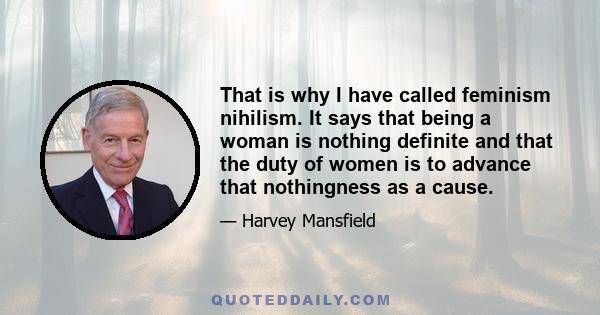 That is why I have called feminism nihilism. It says that being a woman is nothing definite and that the duty of women is to advance that nothingness as a cause.