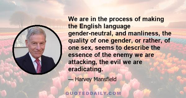 We are in the process of making the English language gender-neutral, and manliness, the quality of one gender, or rather, of one sex, seems to describe the essence of the enemy we are attacking, the evil we are