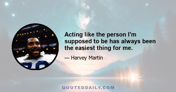 Acting like the person I'm supposed to be has always been the easiest thing for me.