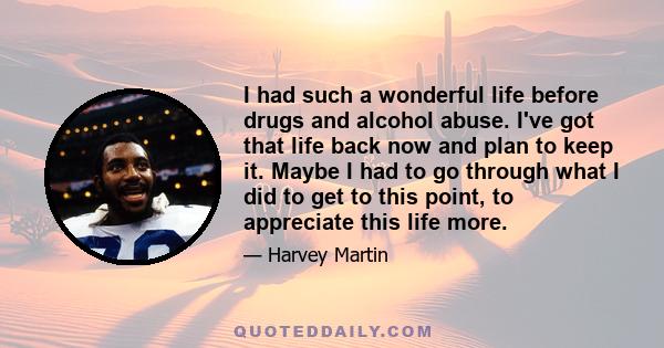 I had such a wonderful life before drugs and alcohol abuse. I've got that life back now and plan to keep it. Maybe I had to go through what I did to get to this point, to appreciate this life more.