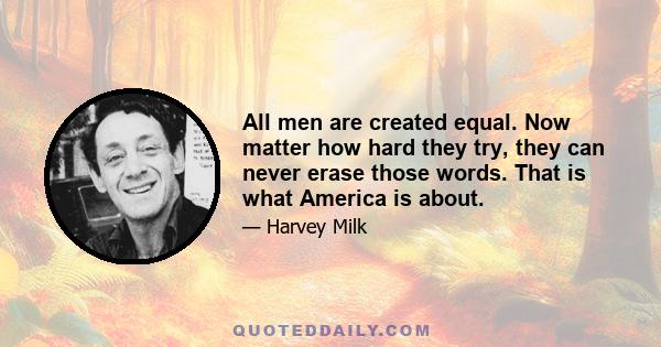 All men are created equal. Now matter how hard they try, they can never erase those words. That is what America is about.