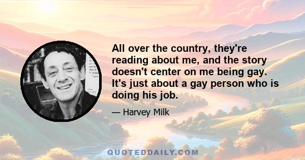 All over the country, they're reading about me, and the story doesn't center on me being gay. It's just about a gay person who is doing his job.