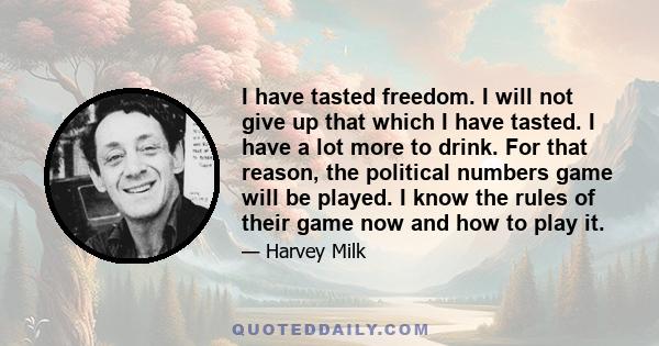 I have tasted freedom. I will not give up that which I have tasted. I have a lot more to drink. For that reason, the political numbers game will be played. I know the rules of their game now and how to play it.