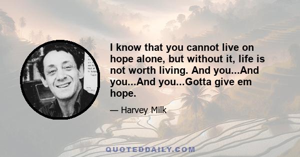 I know that you cannot live on hope alone, but without it, life is not worth living. And you...And you...And you...Gotta give em hope.