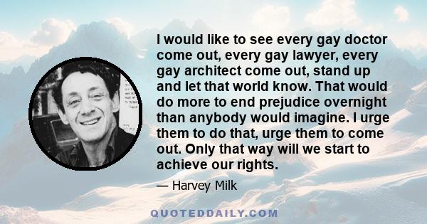 I would like to see every gay doctor come out, every gay lawyer, every gay architect come out, stand up and let that world know. That would do more to end prejudice overnight than anybody would imagine. I urge them to