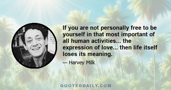 If you are not personally free to be yourself in that most important of all human activities... the expression of love... then life itself loses its meaning.