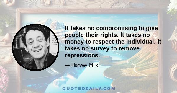 It takes no compromising to give people their rights. It takes no money to respect the individual. It takes no survey to remove repressions.