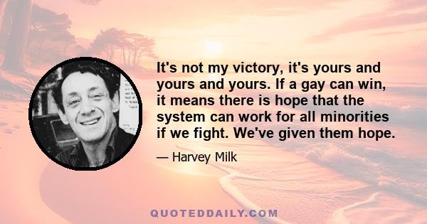 It's not my victory, it's yours and yours and yours. If a gay can win, it means there is hope that the system can work for all minorities if we fight. We've given them hope.