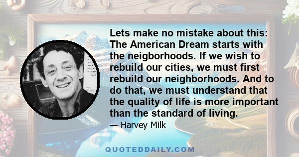 Lets make no mistake about this: The American Dream starts with the neigborhoods. If we wish to rebuild our cities, we must first rebuild our neighborhoods. And to do that, we must understand that the quality of life is 