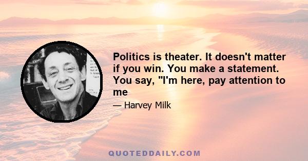 Politics is theater. It doesn't matter if you win. You make a statement. You say, I'm here, pay attention to me