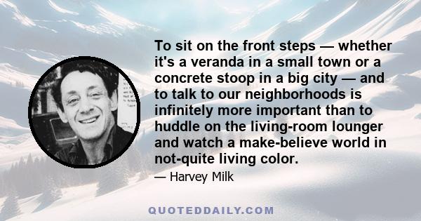 To sit on the front steps — whether it's a veranda in a small town or a concrete stoop in a big city — and to talk to our neighborhoods is infinitely more important than to huddle on the living-room lounger and watch a