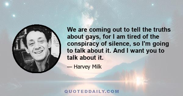 We are coming out to tell the truths about gays, for I am tired of the conspiracy of silence, so I'm going to talk about it. And I want you to talk about it.